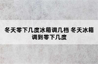 冬天零下几度冰箱调几档 冬天冰箱调到零下几度